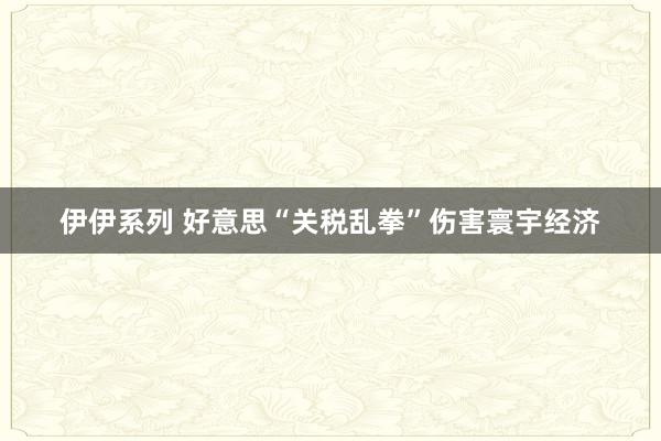 伊伊系列 好意思“关税乱拳”伤害寰宇经济