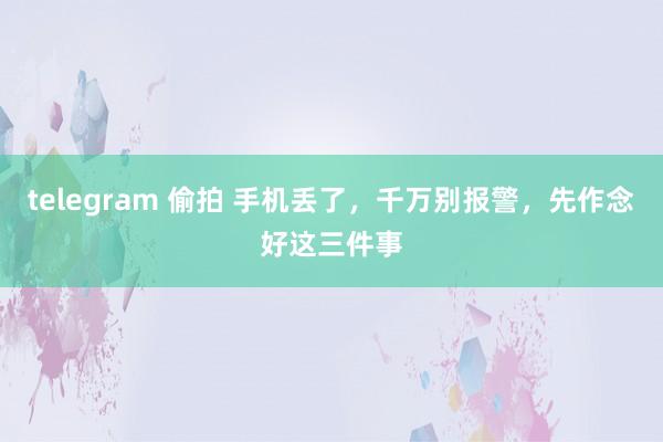 telegram 偷拍 手机丢了，千万别报警，先作念好这三件事