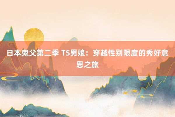 日本鬼父第二季 TS男娘：穿越性别限度的秀好意思之旅