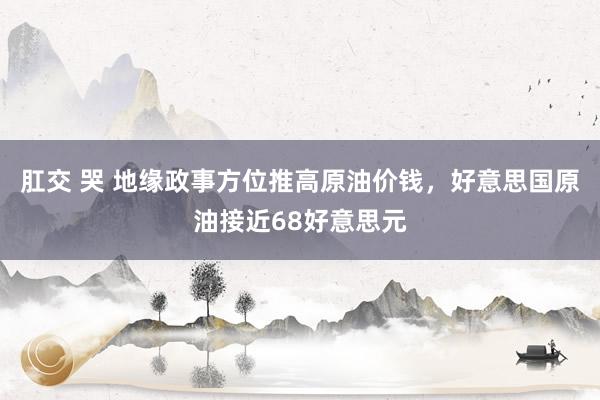 肛交 哭 地缘政事方位推高原油价钱，好意思国原油接近68好意思元