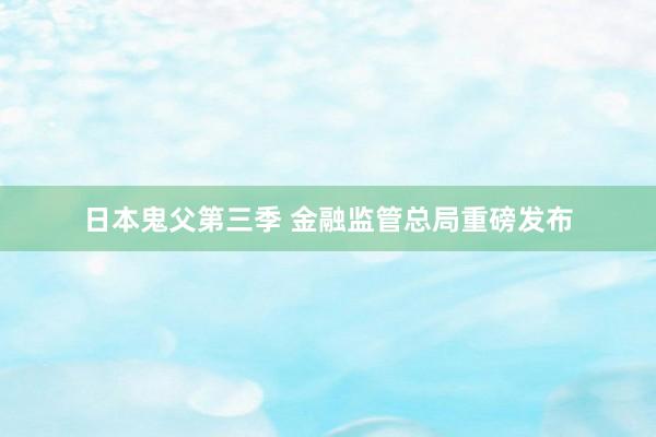 日本鬼父第三季 金融监管总局重磅发布