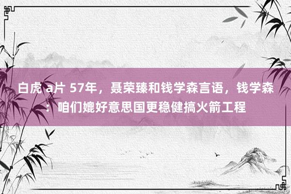 白虎 a片 57年，聂荣臻和钱学森言语，钱学森：咱们媲好意思国更稳健搞火箭工程