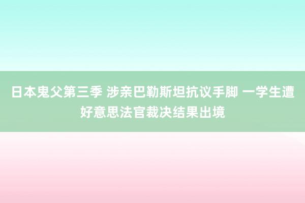 日本鬼父第三季 涉亲巴勒斯坦抗议手脚 一学生遭好意思法官裁决结果出境